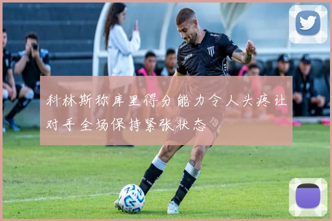 科林斯称库里得分能力令人头疼让对手全场保持紧张状态