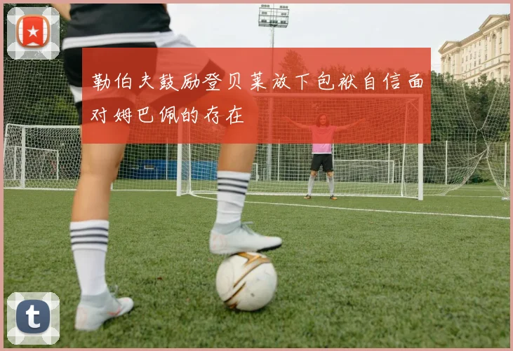 勒伯夫鼓励登贝莱放下包袱自信面对姆巴佩的存在