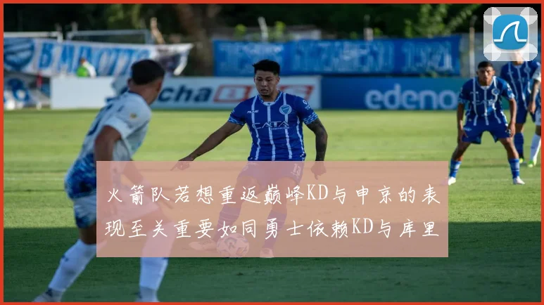 火箭队若想重返巅峰KD与申京的表现至关重要如同勇士依赖KD与库里