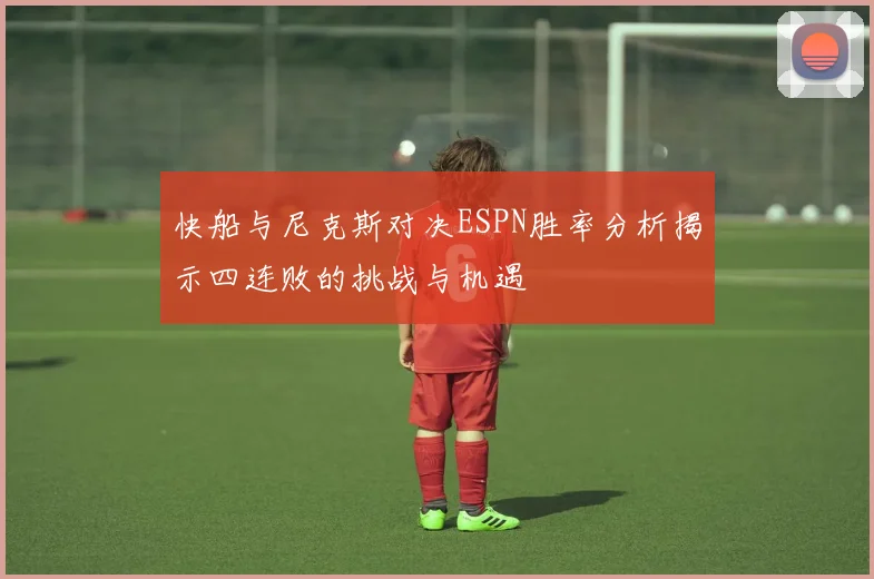 快船与尼克斯对决ESPN胜率分析揭示四连败的挑战与机遇