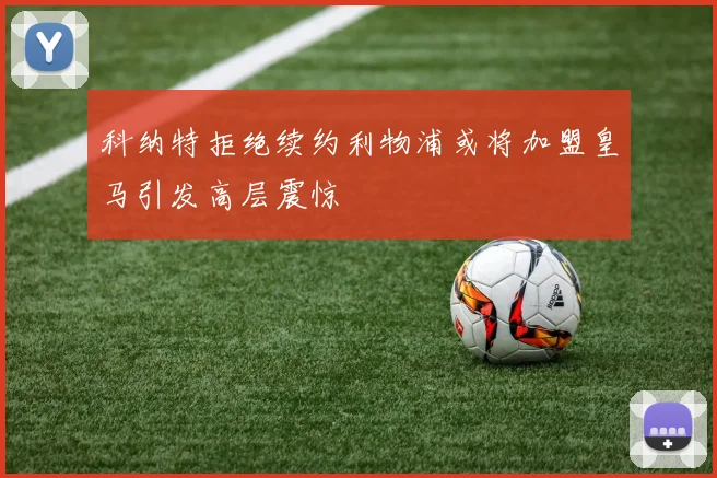科纳特拒绝续约利物浦或将加盟皇马引发高层震惊