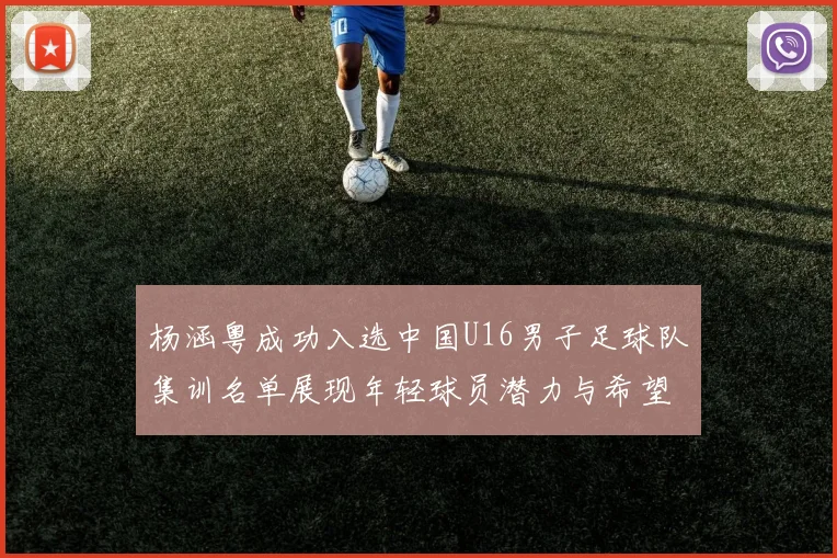 杨涵粤成功入选中国U16男子足球队集训名单展现年轻球员潜力与希望