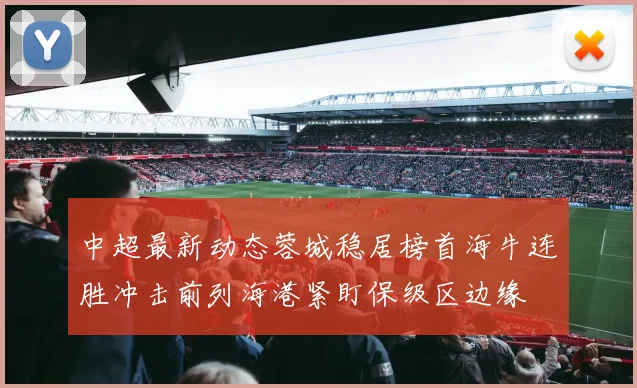 中超最新动态蓉城稳居榜首海牛连胜冲击前列海港紧盯保级区边缘
