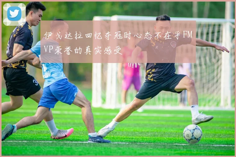 伊戈达拉回忆夺冠时心态不在乎FMVP荣誉的真实感受