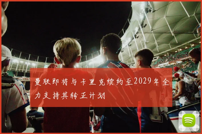 曼联即将与卡里克续约至2029年全力支持其转正计划