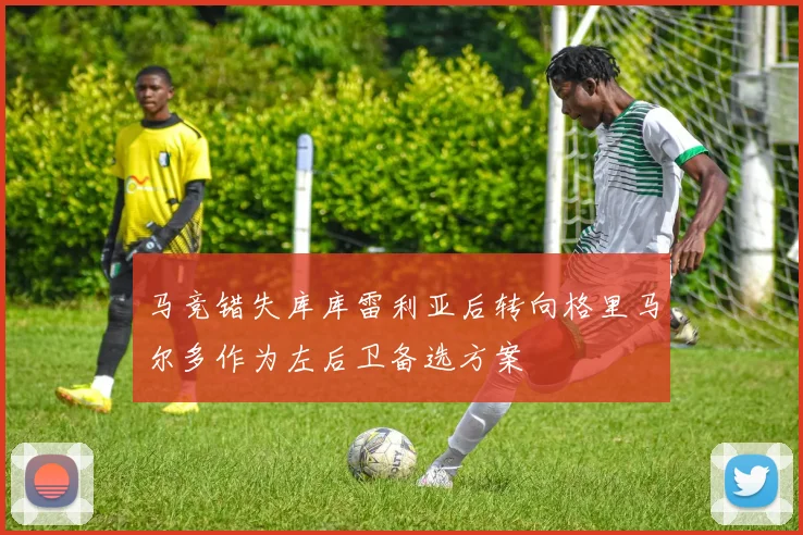 马竞错失库库雷利亚后转向格里马尔多作为左后卫备选方案