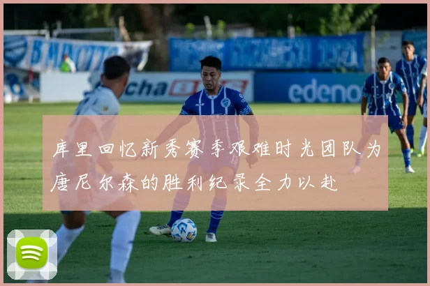 库里回忆新秀赛季艰难时光团队为唐尼尔森的胜利纪录全力以赴