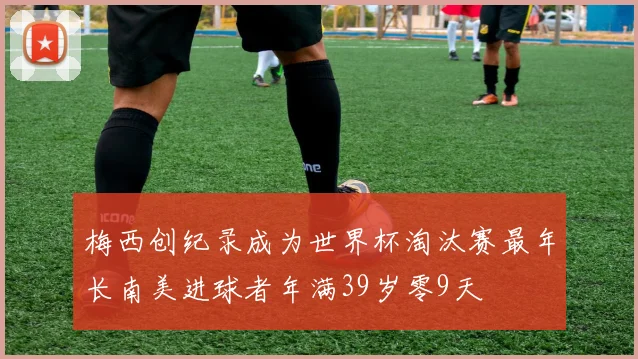 梅西创纪录成为世界杯淘汰赛最年长南美进球者年满39岁零9天