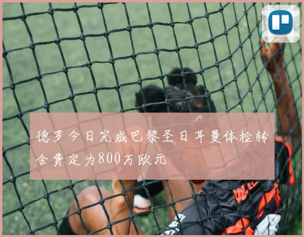 德罗今日完成巴黎圣日耳曼体检转会费定为800万欧元