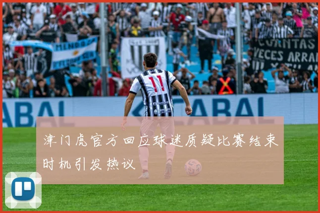 津门虎官方回应球迷质疑比赛结束时机引发热议