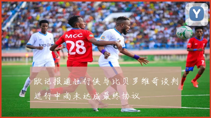 欧记报道独行侠与比贝罗维奇谈判进行中尚未达成最终协议