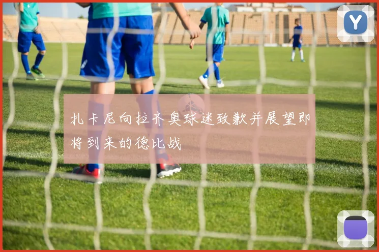 扎卡尼向拉齐奥球迷致歉并展望即将到来的德比战