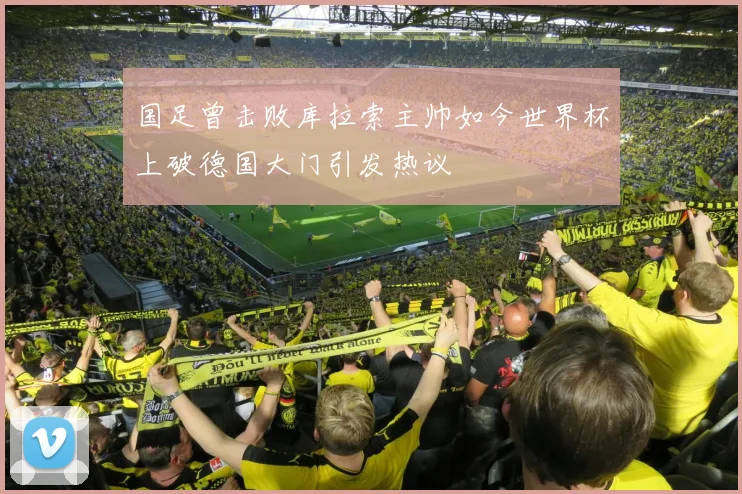 国足曾击败库拉索主帅如今世界杯上破德国大门引发热议