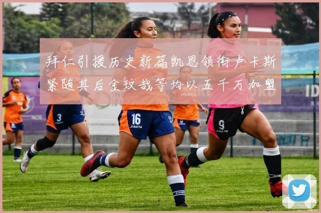 拜仁引援历史新篇凯恩领衔卢卡斯紧随其后金玟哉等均以五千万加盟