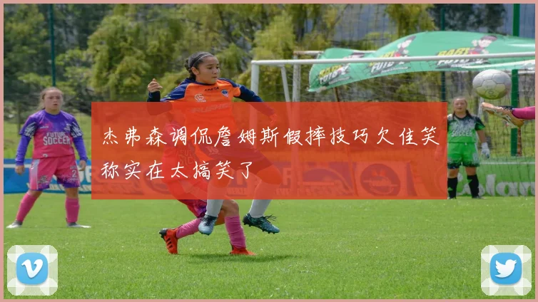 杰弗森调侃詹姆斯假摔技巧欠佳笑称实在太搞笑了