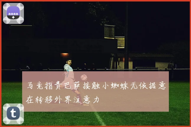 马竞指责巴萨接触小蜘蛛无依据意在转移外界注意力