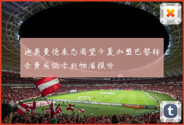 迪奥曼德表态渴望今夏加盟巴黎转会费或低于利物浦报价