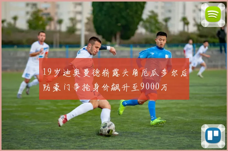 19岁迪奥曼德崭露头角厄瓜多尔后防豪门争抢身价飙升至9000万
