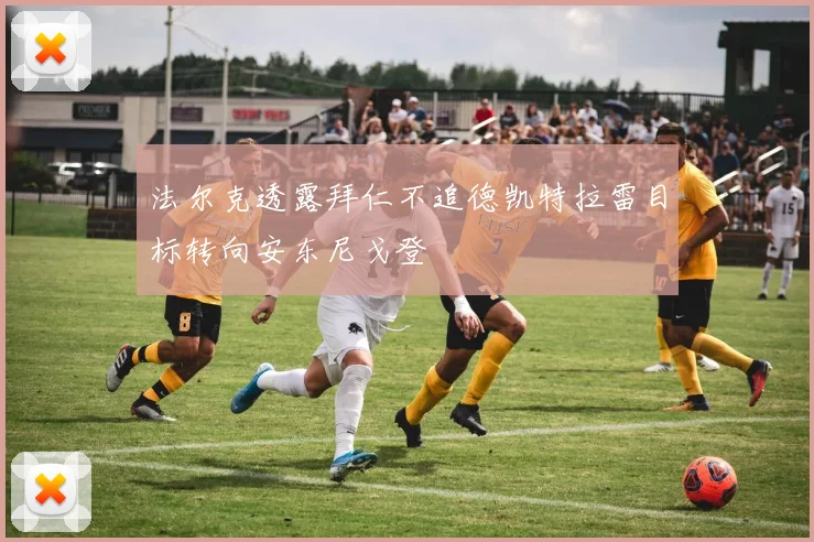 法尔克透露拜仁不追德凯特拉雷目标转向安东尼戈登