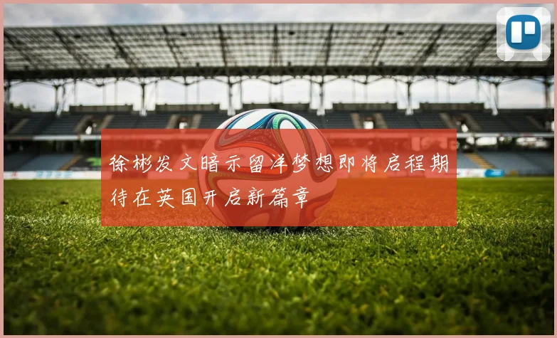 徐彬发文暗示留洋梦想即将启程期待在英国开启新篇章